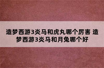 造梦西游3炎马和虎丸哪个厉害 造梦西游3炎马和月兔哪个好